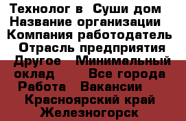 Технолог в "Суши дом › Название организации ­ Компания-работодатель › Отрасль предприятия ­ Другое › Минимальный оклад ­ 1 - Все города Работа » Вакансии   . Красноярский край,Железногорск г.